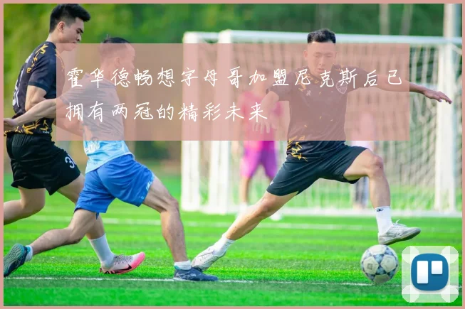 霍华德畅想字母哥加盟尼克斯后已拥有两冠的精彩未来