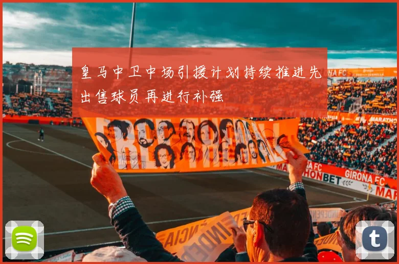 皇马中卫中场引援计划持续推进先出售球员再进行补强