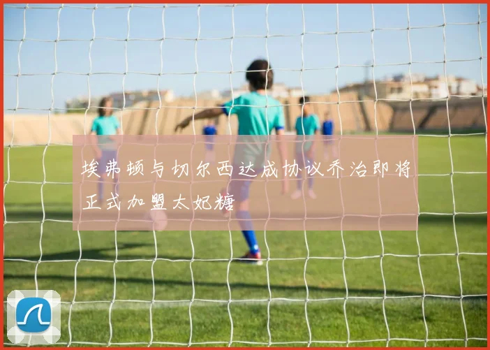 埃弗顿与切尔西达成协议乔治即将正式加盟太妃糖