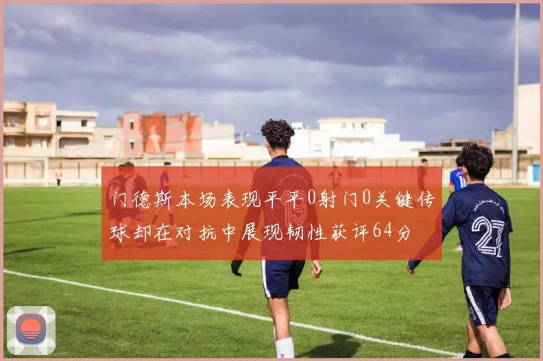 门德斯本场表现平平0射门0关键传球却在对抗中展现韧性获评64分