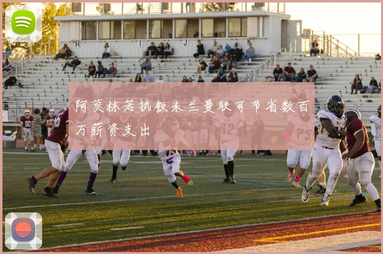 阿莫林若执教米兰曼联可节省数百万薪资支出