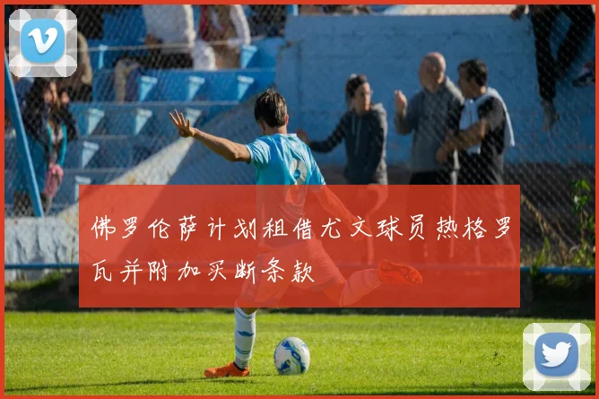 佛罗伦萨计划租借尤文球员热格罗瓦并附加买断条款