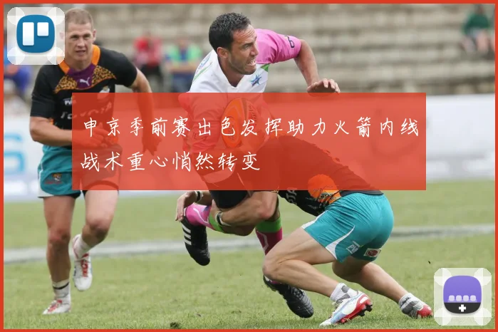 申京季前赛出色发挥助力火箭内线战术重心悄然转变