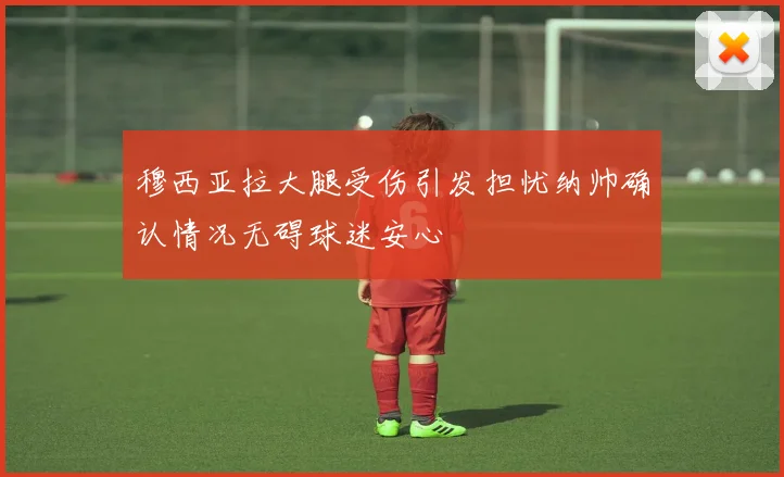 穆西亚拉大腿受伤引发担忧纳帅确认情况无碍球迷安心