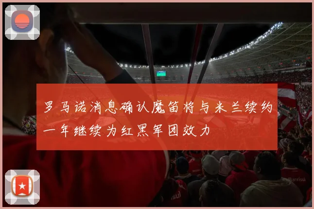 罗马诺消息确认魔笛将与米兰续约一年继续为红黑军团效力