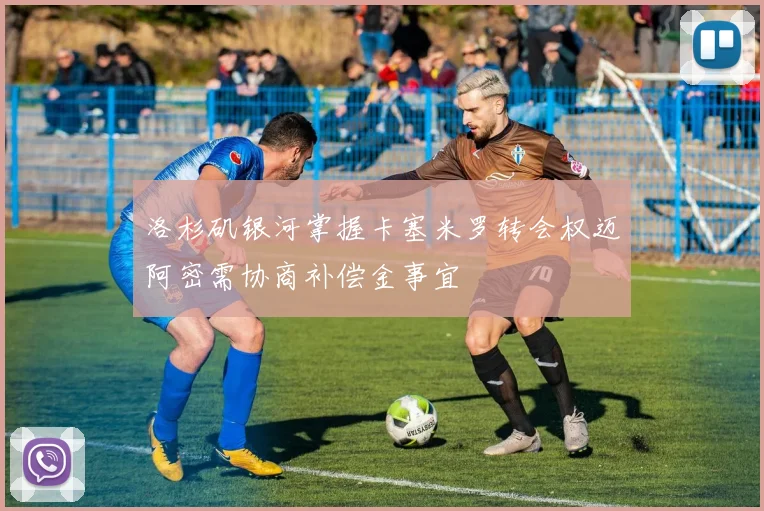 洛杉矶银河掌握卡塞米罗转会权迈阿密需协商补偿金事宜