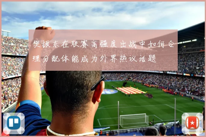 樊振东在联赛高强度出战中如何合理分配体能成为外界热议话题
