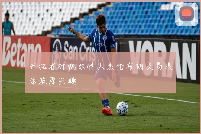 开拓者对凯尔特人杰伦布朗交易表示浓厚兴趣