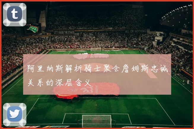 阿里纳斯解析骑士聚会詹姆斯忠诚关系的深层含义