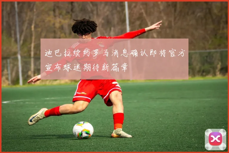 迪巴拉续约罗马消息确认即将官方宣布球迷期待新篇章